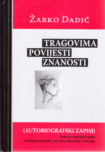 Tragovima povijesti znanosti : autobiografski zapisi : kako je nastajalo djelo Povijest znanosti i prirodne filozofije u Hrvata / Žarko Dadić