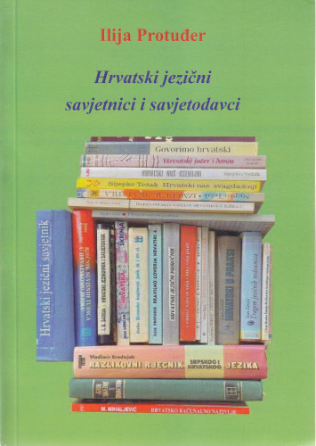 Hrvatski jezični savjetnici i savjetodavci :  (od početaka, 1904. do konca 2004.) / Ilija Protuđer