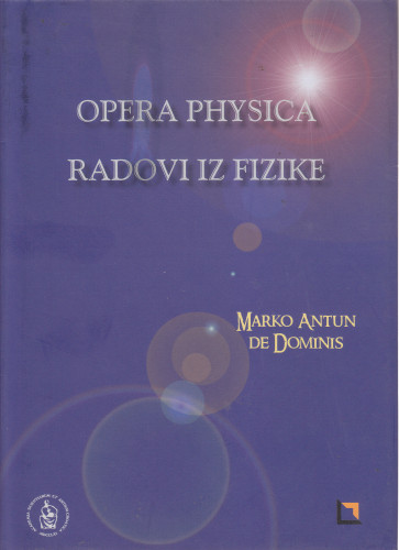 Opera physica = Radovi iz fizike / Marcus Antonius de Dominis ; [prijevod s latinskog Stanko Hondl, Ivica Martinović ; predgovor Žarko Dadić]