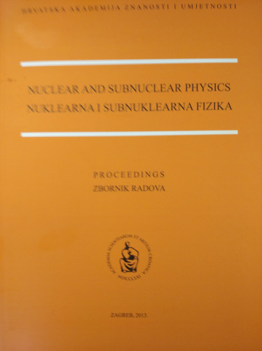 Nuclear and subnuclear physics : proceedings of the scientific symposium Nuclear and Subnuclear Physics - New Achievements of Croatian Scientists held on 13th December 2012 at the Croatian Academy of Sciences and Arts in Zagreb = Nuklearna i subnuklearna fizika : zbornik radova znanstvenog skupa Nuklearna i subnuklearna fizika - nova dostignuća hrvatskih znanstvenika održanog 13. prosinca 2012. u / editors, urednici Ivo Šlaus, Dario Vretenar