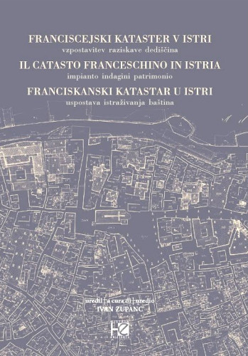 Franciscejski kataster v Istri : vzpostavitev, raziskave, dediščina / urednik Ivan Zupanc ; autor predgovora Dean Krmac, autor uvoda Luca Caburlotto