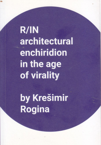 R/IN architectural enchiridion in the age of virality / by Krešimir Rogina ; [translation Ana Bedenko]