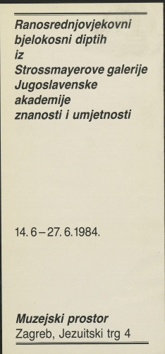 Ranosrednjovjekovni bjelokosni diptih iz Strossmayerove galerije Jugoslavenske akademije znanosti i umjetnosti : Zagreb, Muzejski prostor, 14. 6. - 27. 6. 1984. / [autori izložbe Željko Jiroušek, Margarita Sveštarov ; fotografija i likovni postav Nenad Ilijić]