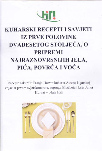 Kuharski recepti i savjeti iz prve polovine dvadesetog stoljeća , o pripremi najraznovrsnijih jela, pića, povrća i voća : recepte sakupili : Franjo Horvat kuhar u Austro-Ugarskoj vojsci u prvom svjetskom ratu, supruga Elizabeta i kćer Julka Horvat - udata Hiti / [priredio] Ivan Hiti
