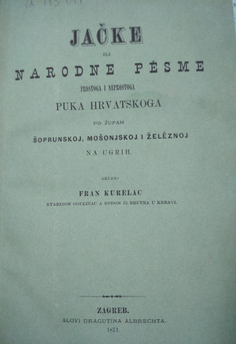 Jačke ili narodne pěsme prostoga i neprostoga puka hrvatskoga po župah šoprunskoj, mošonjskoj i želěznoj na Ugrih / sakupio Fran Kurelac
