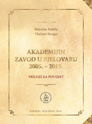 Akademijin Zavod u Bjelovaru 2005. - 2015. : prilozi za povijest / Slobodan Kaštela, Vladimir Strugar ; [glavni i odgovorni urednik Franjo Šanjek]