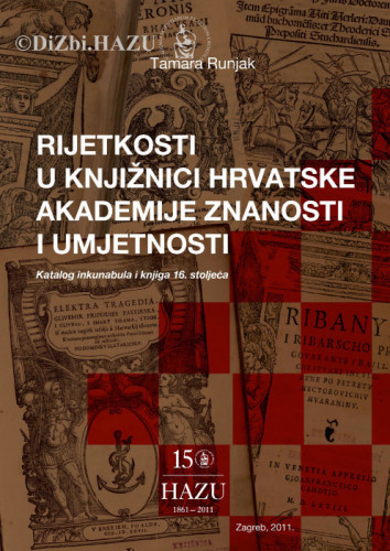 Rijetkosti u Knjižnici Hrvatske akademije znanosti i umjetnosti : katalog inkunabula i knjiga 16. stoljeća : catalogus incunabulorum et librorum saeculo XVI typis impressorum = Raritates typographicae quae in bibliotheca Academiae scientiarum et artium Croaticae asservantur : catalogus incunabulorum et librorum saeculo XVI typis impressorum / sastavila i bilješkama popratila Tamara Runjak ; urednica Anica Nazor ; [izvršni urednici Vedrana Juričić, Aco Zrnić]