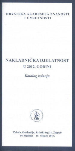 Nakladnička djelatnost u 2012. godini : katalog izdanja, Palača Akademije, Zagreb, 16. siječnja - 15. veljače 2013. ; [urednik Aco Zrnić ;  katalog sastavila Kristina Polak Bobić]