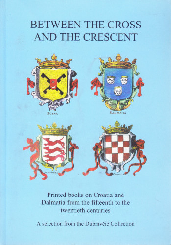 Between the cross and the crescent : printed books on Croatia and Dalmatia from the fifteenth to the twentieth centuries : a selection from the Dubravčić collection : catalogue of an exhibition in Leiden University Library, January 20-February 20, 2005 / Pietro Masturzo & Rita Colognola