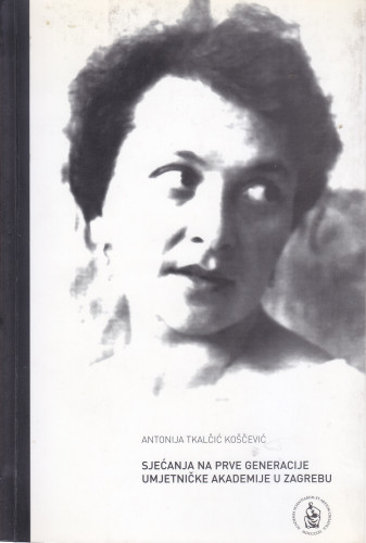 Sjećanja na prve generacije Umjetničke akademije u Zagrebu / Antonija Tkalčić Koščević ; [autori uvoda, bilježaka i biografija Jasenka Ferber Bogdan...et al. ; urednik Velimir Neidhardt]
