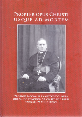 Propter opus Christi usque ad mortem : zbornik radova sa znanstvenog skupa održanog povodom 50. obljetnice smrti nadbiskupa Mihe Pušića / [urednik Joško Bracanović]