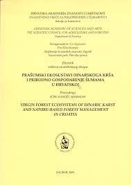 Zbornik radova Znanstvenog skupa Prašumski ekosustavi dinarskoga krša i prirodno gospodarenje šumama u Hrvatskoj = Proceedings of the Scientific Symposium Virgin Forest Ecosystems of Dinaric Karst and Nature-Based Forest Management in Croatia / [organizator, organised by] Hrvatska akademija znanosti i umjetnosti, Znanstveno vijeće za poljoprivredu i šumarstvo, Sekcija za šumarstvo = Croatian Academy of Sciences and Arts The Scientific, Council for Agriculture and Forestry, Department of Forestry ; [urednici, editors Slavko Matić, Igor Anić ; prijevod na engleski, translation into English Ljerka Vajagić]