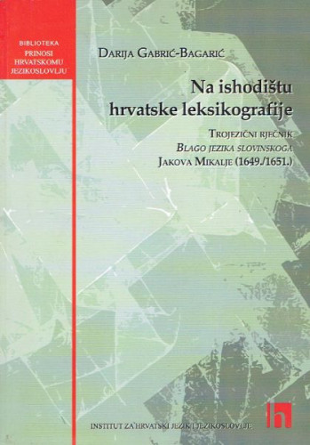 Na ishodištu hrvatske leksikografije : trojezični rječnik Blago jezika slovinskoga Jakova Mikalje (1649./1651.) / Darija Gabrić-Bagarić