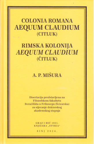 Rimska kolonija Aequum Claudium : (Čitluk) : disertacija predstavljena na Filozofskom fakultetu Sveučilišta u Fribourgu (Švicarska) za stjecanje doktorskog akademskog stupnja / A. P. Mišura ; [hrvatski prijevod Jelena Michel] ; [hrvatski prijevod Jelena Michel]
