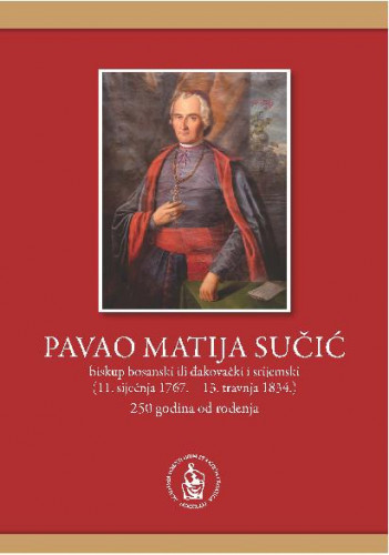 Pavao Matija Sučić : biskup bosanski ili đakovački i srijemski (11. siječnja 1767. – 13. travnja 1834.) : 250 godina od rođenja : zbornik radova s međunarodnog znanstvenog skupa održanog 15. prosinca 2017. u Đakovu i 8. ožujka u Subotici / [urednici Franjo Šanjek, Pero Aračić, Mirko Ćurić]