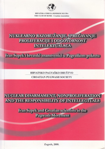 Nuklearno razoružanje, sprečavanje proliferacije i odgovornost intelektualaca : Ivan Supek i hrvatski znanstvenici u Pagvaškom pokretu = Nuclear disarmament, nonproliferation and the responsibility of intellectuals : Ivan Supek and Croatian scientists in the Pugwash Movement ; [urednici izdanja Vladimir Knapp, Ivo Šlaus]